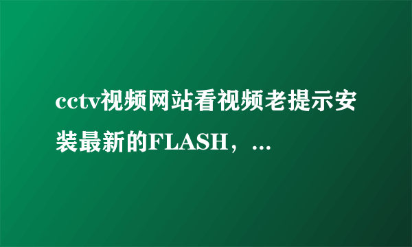 cctv视频网站看视频老提示安装最新的FLASH，安装了还是不行