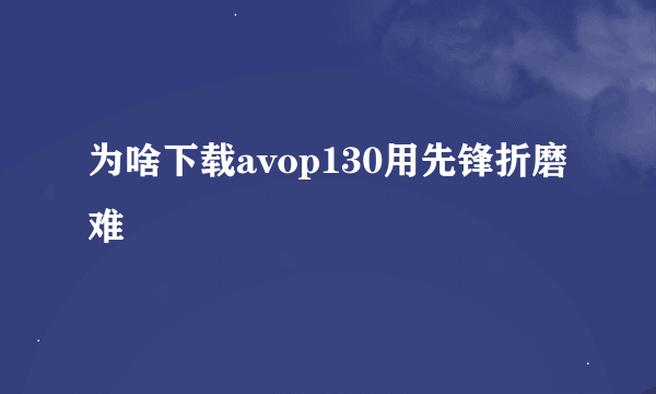 为啥下载avop130用先锋折磨难