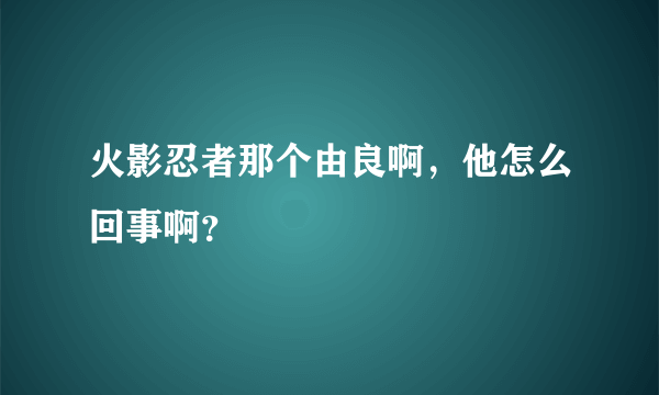 火影忍者那个由良啊，他怎么回事啊？