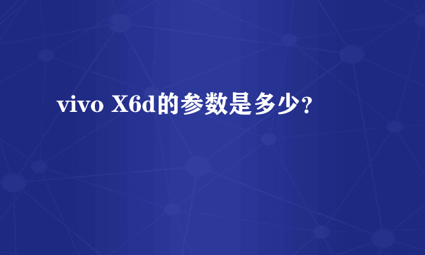 vivo X6d的参数是多少？