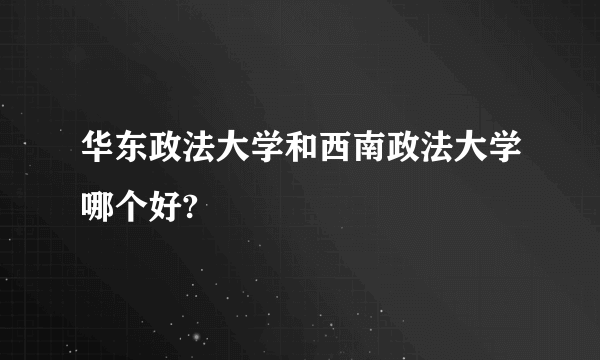 华东政法大学和西南政法大学哪个好?