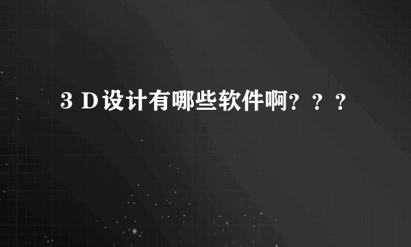 ３Ｄ设计有哪些软件啊？？？