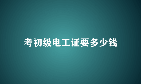 考初级电工证要多少钱