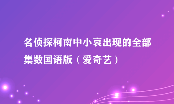 名侦探柯南中小哀出现的全部集数国语版（爱奇艺）