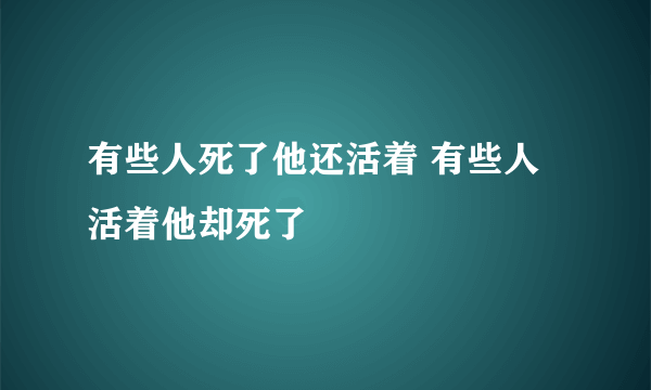 有些人死了他还活着 有些人活着他却死了