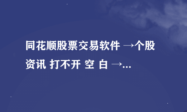 同花顺股票交易软件 →个股资讯 打不开 空 白 → 好急啊啊啊 我快疯啦！！！ 求大神来救我啊啊！！！