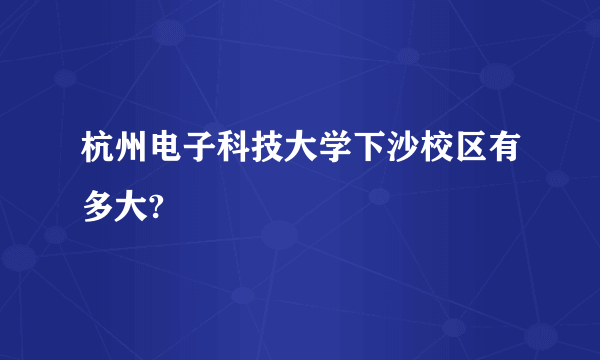 杭州电子科技大学下沙校区有多大?