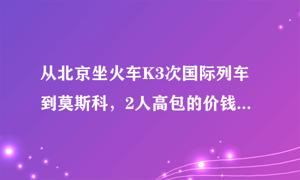 从北京坐火车K3次国际列车到莫斯科，2人高包的价钱及注意的地方