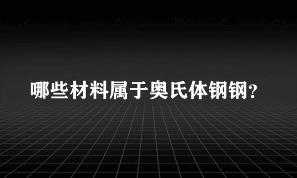 哪些材料属于奥氏体钢钢？