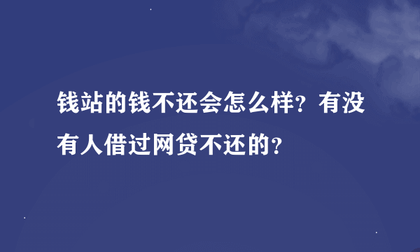 钱站的钱不还会怎么样？有没有人借过网贷不还的？