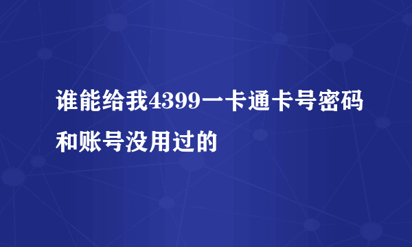 谁能给我4399一卡通卡号密码和账号没用过的