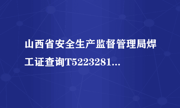 山西省安全生产监督管理局焊工证查询T522328197308053212韦光权的焊工证是真的吗？