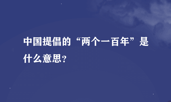 中国提倡的“两个一百年”是什么意思？