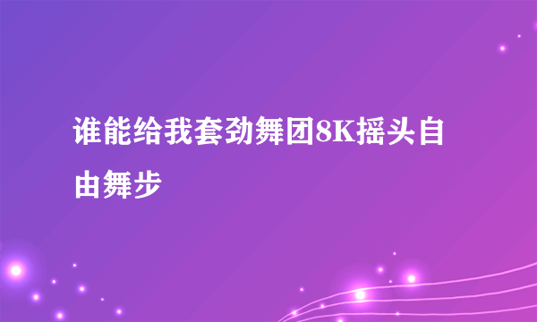 谁能给我套劲舞团8K摇头自由舞步