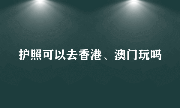 护照可以去香港、澳门玩吗