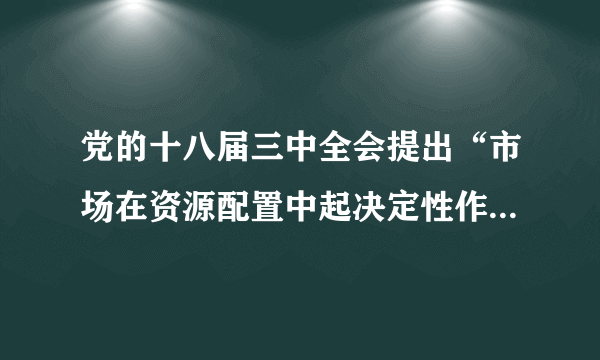 党的十八届三中全会提出“市场在资源配置中起决定性作用”。关于“市场在资源配置中起决定性作用”的认识