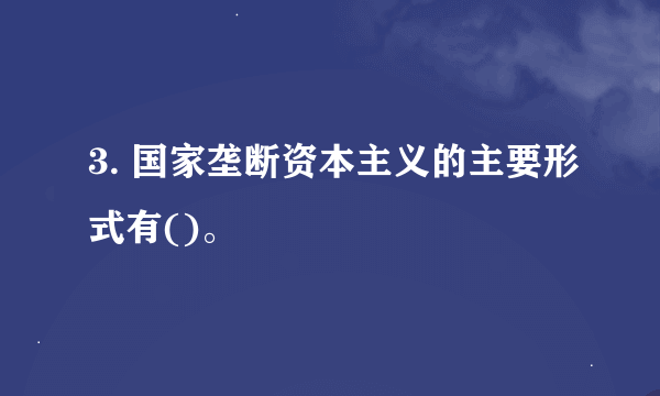 3. 国家垄断资本主义的主要形式有()。