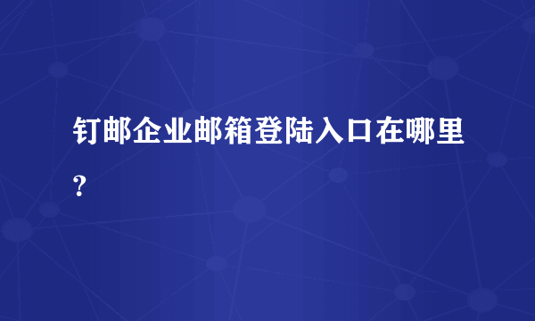 钉邮企业邮箱登陆入口在哪里？