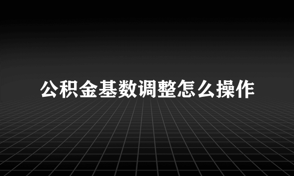 公积金基数调整怎么操作