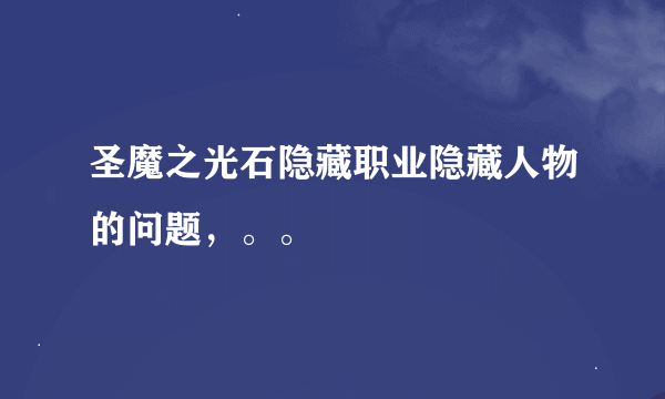 圣魔之光石隐藏职业隐藏人物的问题，。。