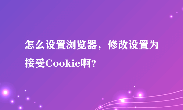 怎么设置浏览器，修改设置为接受Cookie啊？