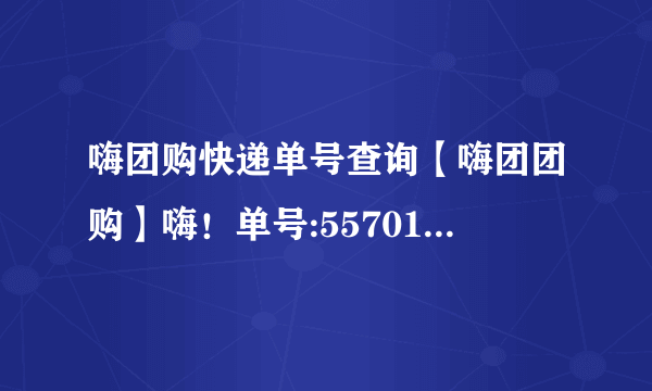 嗨团购快递单号查询【嗨团团购】嗨！单号:557018548748994？