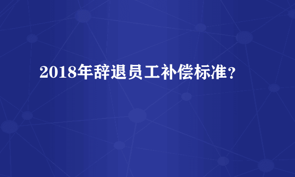 2018年辞退员工补偿标准？