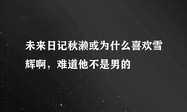 未来日记秋濑或为什么喜欢雪辉啊，难道他不是男的