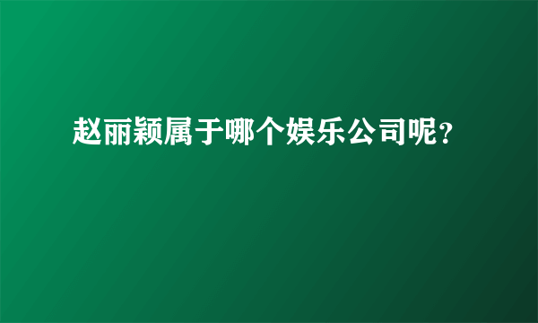 赵丽颖属于哪个娱乐公司呢？