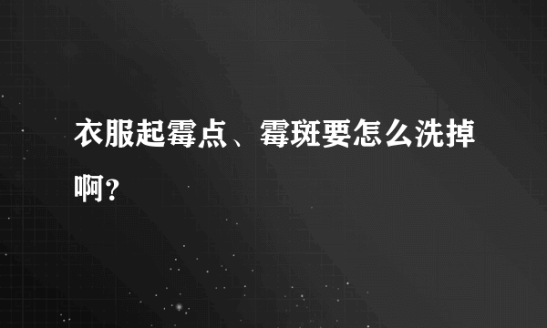 衣服起霉点、霉斑要怎么洗掉啊？