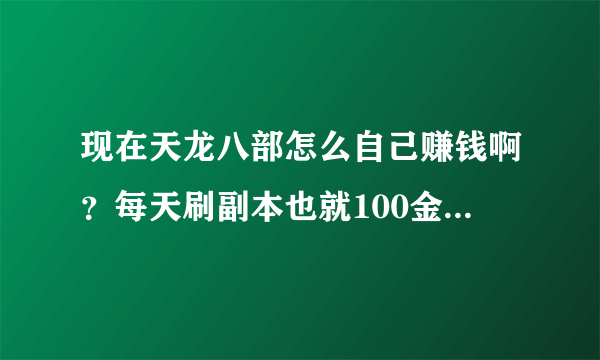 现在天龙八部怎么自己赚钱啊？每天刷副本也就100金。3000多金能换1000元宝。有什么赚钱方法吗