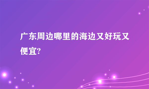 广东周边哪里的海边又好玩又便宜?