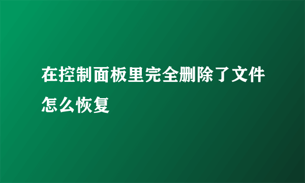 在控制面板里完全删除了文件怎么恢复