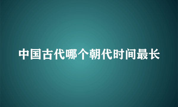 中国古代哪个朝代时间最长