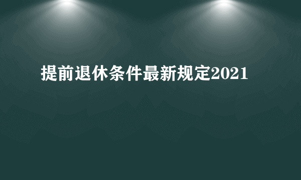 提前退休条件最新规定2021