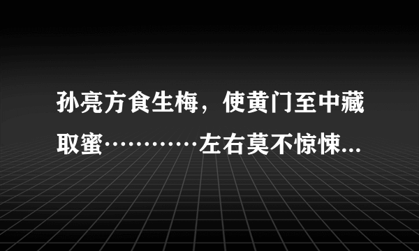 孙亮方食生梅，使黄门至中藏取蜜…………左右莫不惊悚。        翻译