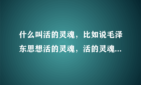 什么叫活的灵魂，比如说毛泽东思想活的灵魂，活的灵魂这个名词是什么意思，听不懂！请高人解答？