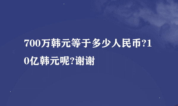 700万韩元等于多少人民币?10亿韩元呢?谢谢