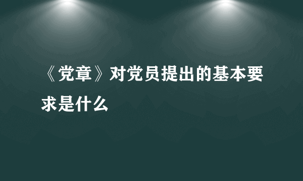 《党章》对党员提出的基本要求是什么