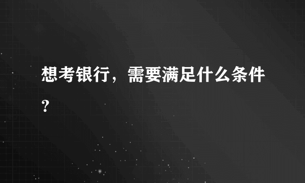 想考银行，需要满足什么条件？