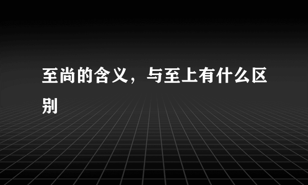 至尚的含义，与至上有什么区别