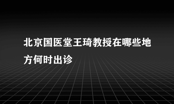 北京国医堂王琦教授在哪些地方何时出诊