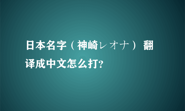 日本名字（神崎レオナ） 翻译成中文怎么打？