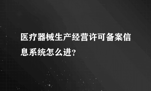 医疗器械生产经营许可备案信息系统怎么进？