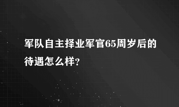 军队自主择业军官65周岁后的待遇怎么样？