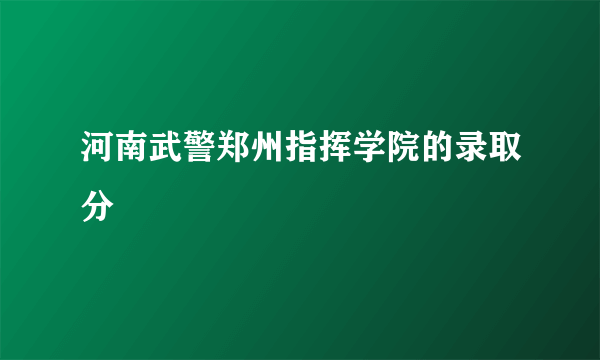 河南武警郑州指挥学院的录取分