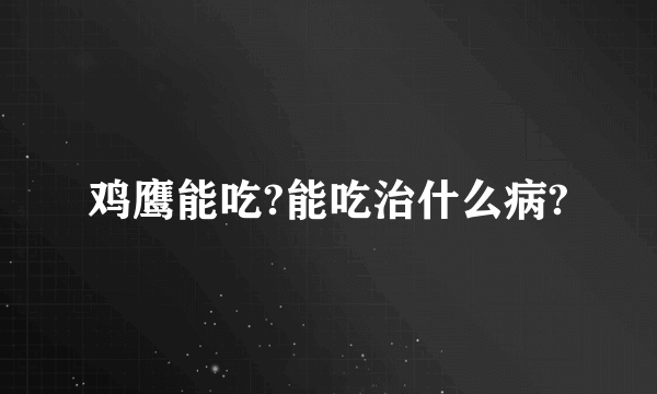 鸡鹰能吃?能吃治什么病?