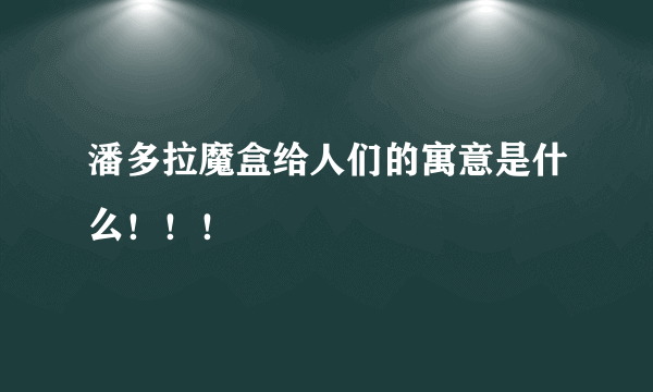 潘多拉魔盒给人们的寓意是什么！！！