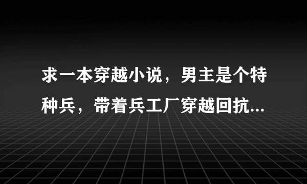 求一本穿越小说，男主是个特种兵，带着兵工厂穿越回抗日时期。貌似男主姓罗，兵工厂里面有两个女的。求书