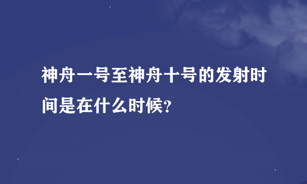 神舟一号至神舟十号的发射时间是在什么时候？